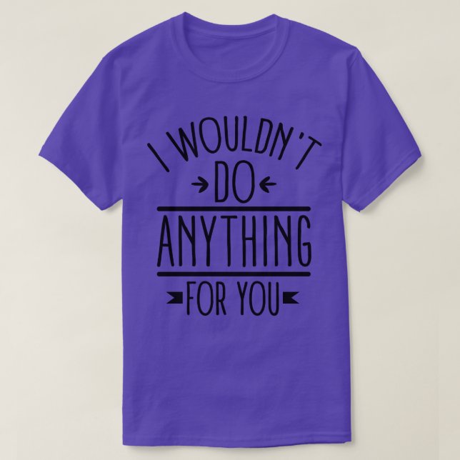 I wouldnt do anything for you T-Shirt (Design Front)