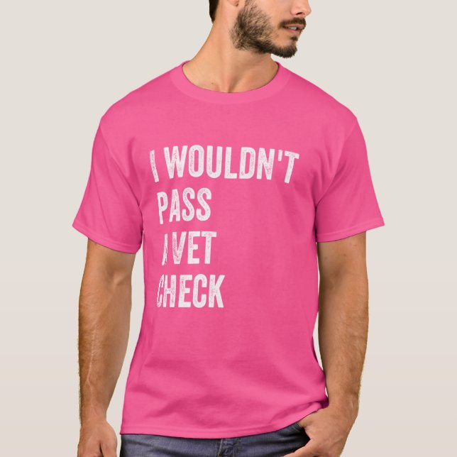 I Wouldn't Pass a Vet Check Funny Saying Wouldn't  T-Shirt (Front)