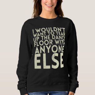 I Wouldn't Want To Tear Up The Dance Floor For Bri Sweatshirt