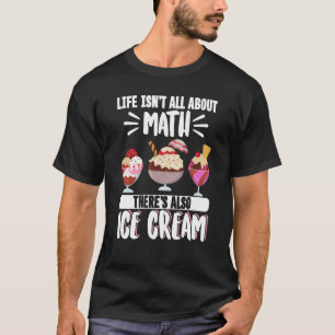 Ice Cream Life Isn't All About Math There's Ice Cr T-Shirt