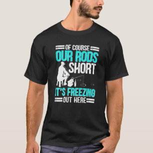 Ice Fishing Of Course Our Rods Ice Fisherman T-Shirt