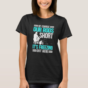 Ice Fishing Of Course Our Rods Ice Fisherman T-Shirt