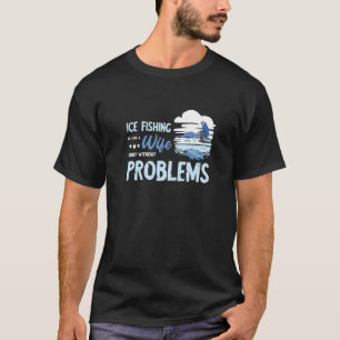 Ice Fishing Wife Problems  Fishermen Ice Hole Dril T-Shirt