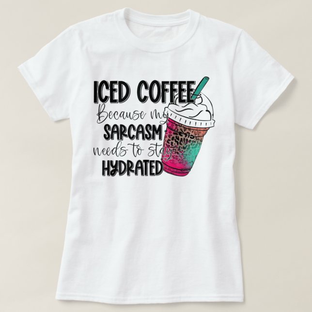 Iced Coffee Because My Sarcasm Need To Stay Hydrat T-Shirt (Design Front)