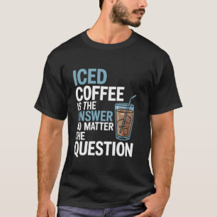 Iced coffee is the answer no matter the question I T-Shirt