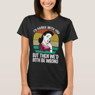 I'd Agree With You But Then We'd Both Be Wrong T-Shirt