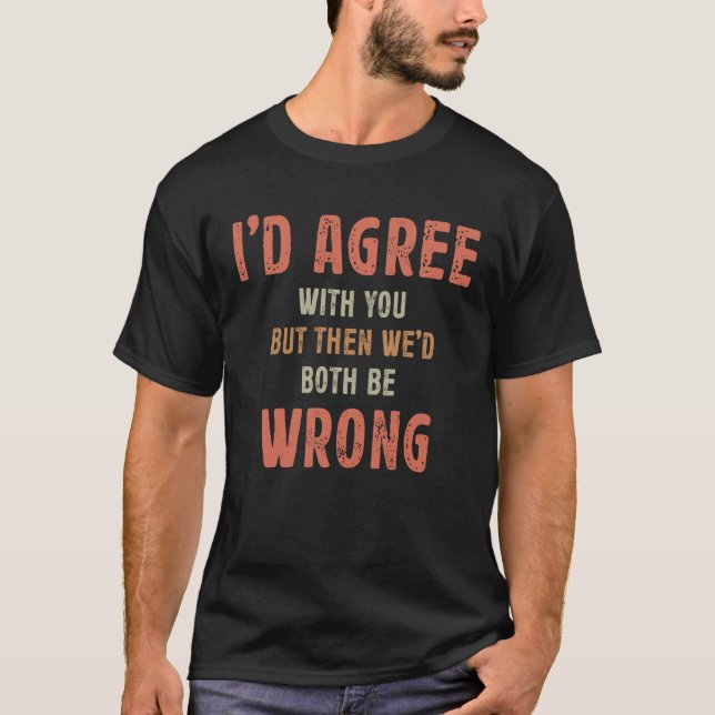 I'd Agree With You But Then We'd Both Be Wrong  T-Shirt (Front)