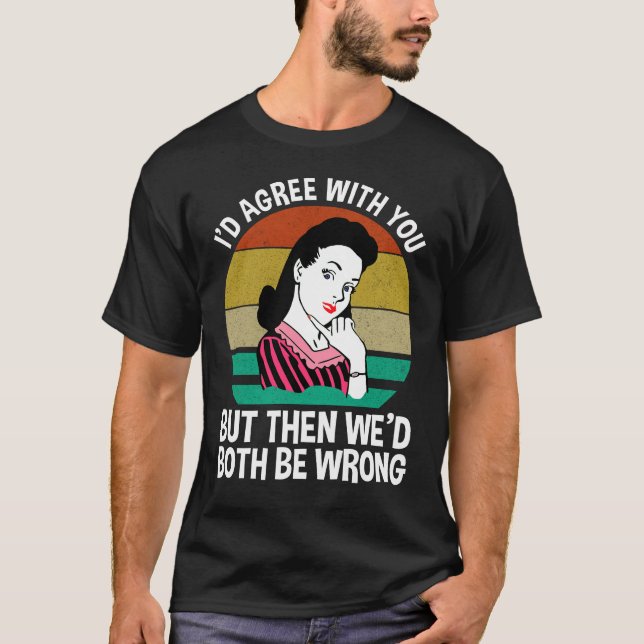 I'd Agree With You But Then We'd Both Be Wrong T-Shirt (Front)