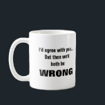 I'd agree with you but we'd both be wrong coffee mug<br><div class="desc">This is a great gift for a coworker,  friend or anyone with a sense of humor. Text and font can be changed to your preference. If you need any assistance customizing your product,  please contact me through my store and I will be happy to help.</div>