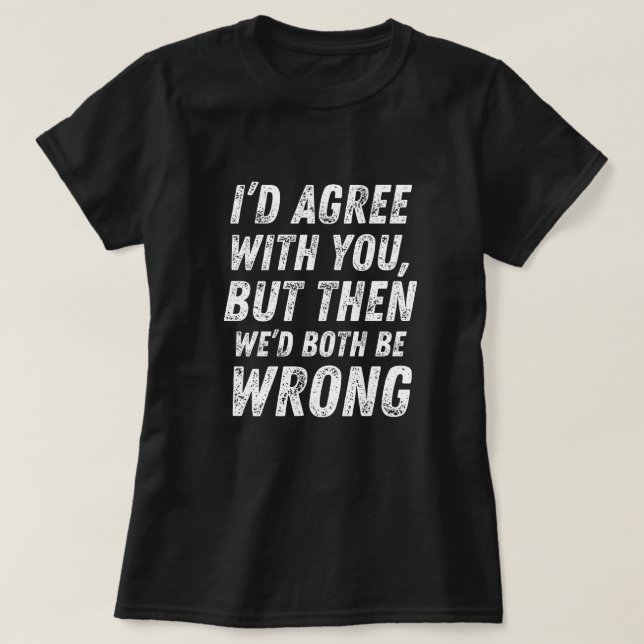 I'd agree with you - Funny, Cool & Sarcastic Pun T-Shirt (Design Front)