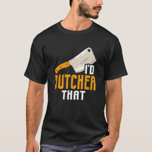 I'd Butcher That Butchery Butcher T-Shirt