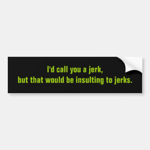 I'd call you a jerk,but that would be insulting... bumper sticker