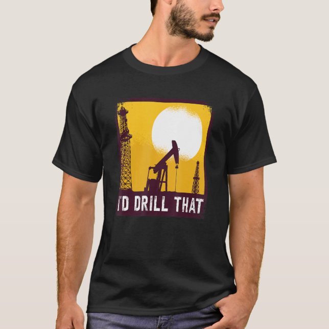 I'd Drill That Quote For An Oil Driller T-Shirt (Front)