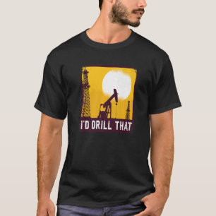 I'd Drill That Quote For An Oil Driller   T-Shirt