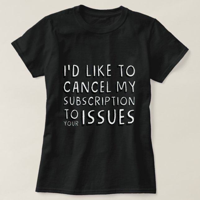 I'D LIKE TO CANCEL MY SUBSCRIPTION TO YOUR ISSUES  T-Shirt (Design Front)