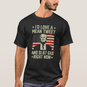I'd Love A Mean Tweet And 1 87 Gas Right Now Patr T-Shirt