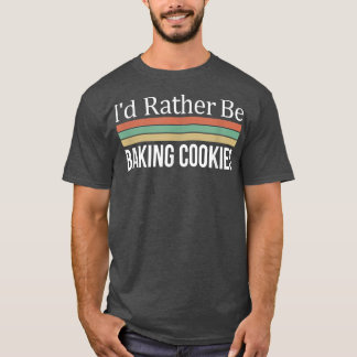 I'd Rather Be Baking Cookies T-Shirt