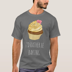I'd Rather Be Baking Funny Baker T-Shirt