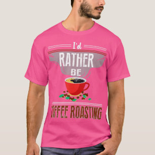 Id Rather Be Coffee Roasting Roaster Gift Coffee R T-Shirt