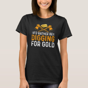 Id Rather Be Digging For Gold Miner Digger Treasur T-Shirt
