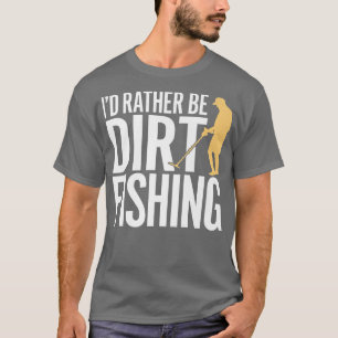 ID RATHER BE DIRT FISHINGmetal detecting beach det T-Shirt