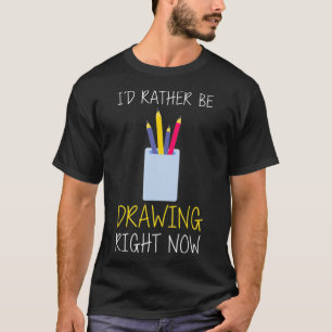 I'd Rather Be Drawing Right Now  T-Shirt