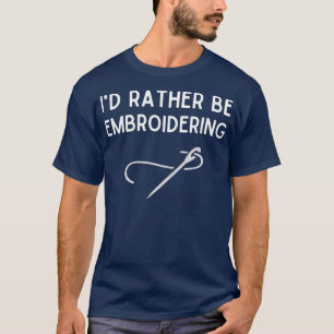 Id Rather Be Embroidering  Funny Embroidery Gift T-Shirt