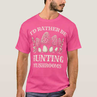 I'D Rather Be Hunting Mushrooms Mushroom Picker My T-Shirt