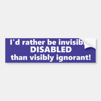 I'd rather be invisibly disabled than ignorant. bumper sticker