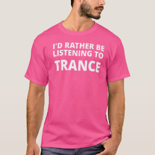 I'd Rather Be Listening To Trance T-Shirt