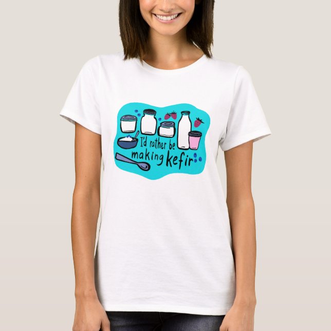 I'D RATHER BE MAKING KEFIR Fun Fermentation  T-Shirt (Front)