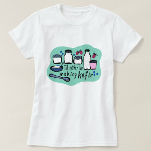 I'D RATHER BE MAKING KEFIR Fun Fermentation  T-Shirt