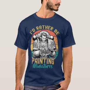 Id Rather Be Painting Miniatures Gaming Funny Pain T-Shirt