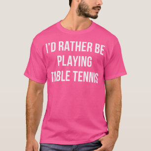 I'D Rather Be Playing Table Tennis - T-Shirt