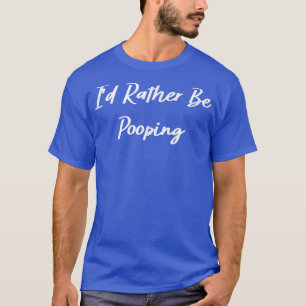 I'd Rather Be Pooping Funny T-Shirt