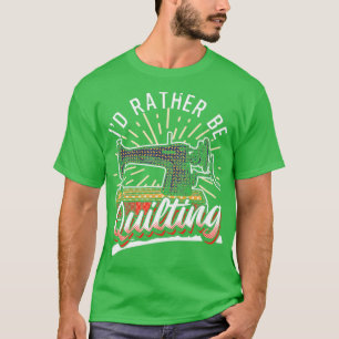 Id Rather Be Quilting Funny Quilters Quotes  T-Shirt