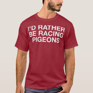 Id Rather Be Racing Pigeons Funny Pigeon Lover T-Shirt