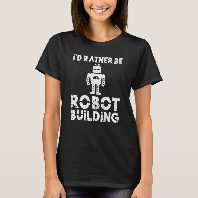 Id rather be Robot Building Robotics T-Shirt (Front)