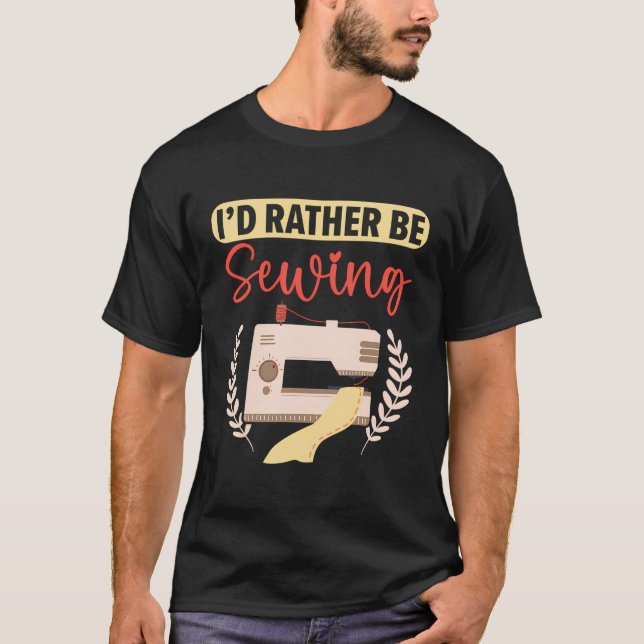 I'D Rather Be Sewing Stitching Quilting Crocheting T-Shirt (Front)