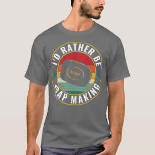 Id rather be Soap Making Funny Soap Maker T-Shirt