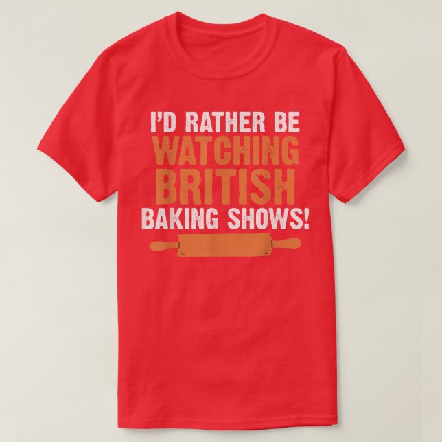 I'd Rather Be Watching British Baking Shows Quote  T-Shirt (Design Front)