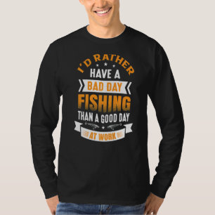 I'd Rather Have A Bad Day Fishing Than A Good Day  T-Shirt