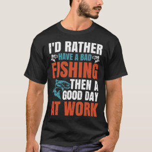 I'd rather have a bad fishing then a good day at w T-Shirt