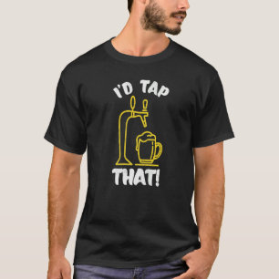 I'd Tap That Beer Fest Beer Drinking Beer T-Shirt