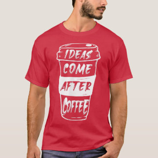 Ideas Come After Coffee T-Shirt