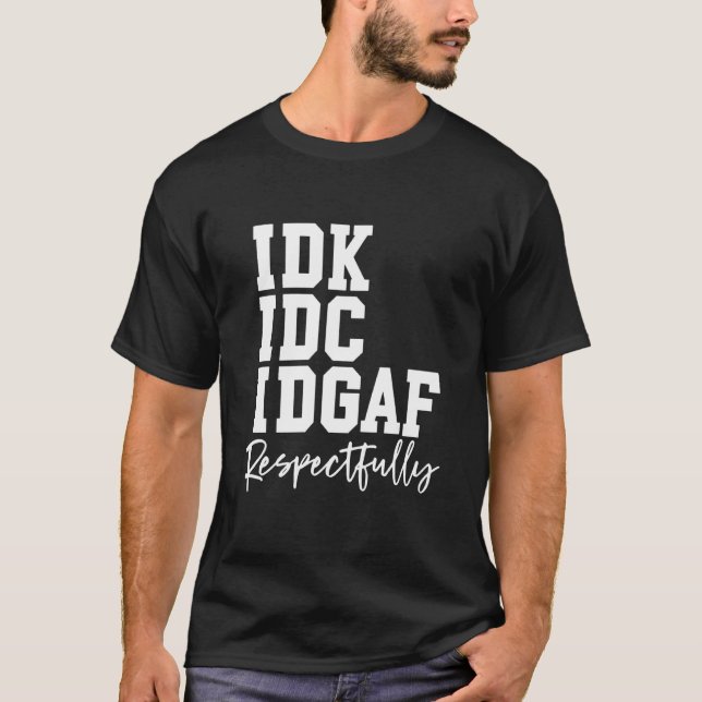 IDK IDC IDGAF Respectfully Funny Saying T-Shirt (Front)