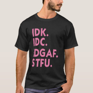 IDK IDC IDGAF STFU I Don_t Know I Don_t Ca T-Shirt