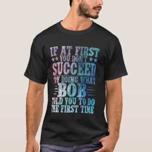 If At First You Don't Succeed Try Doing What Bob F T-Shirt