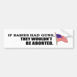 If babies had guns...they wouldn't be aborted bumper sticker