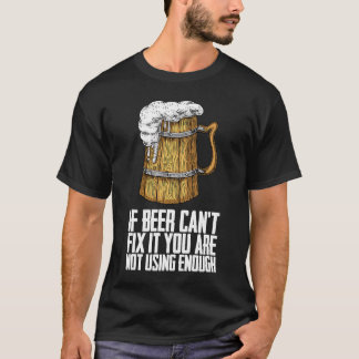 If Beer Cant Fix It You Are Not Using Enough T-Shirt